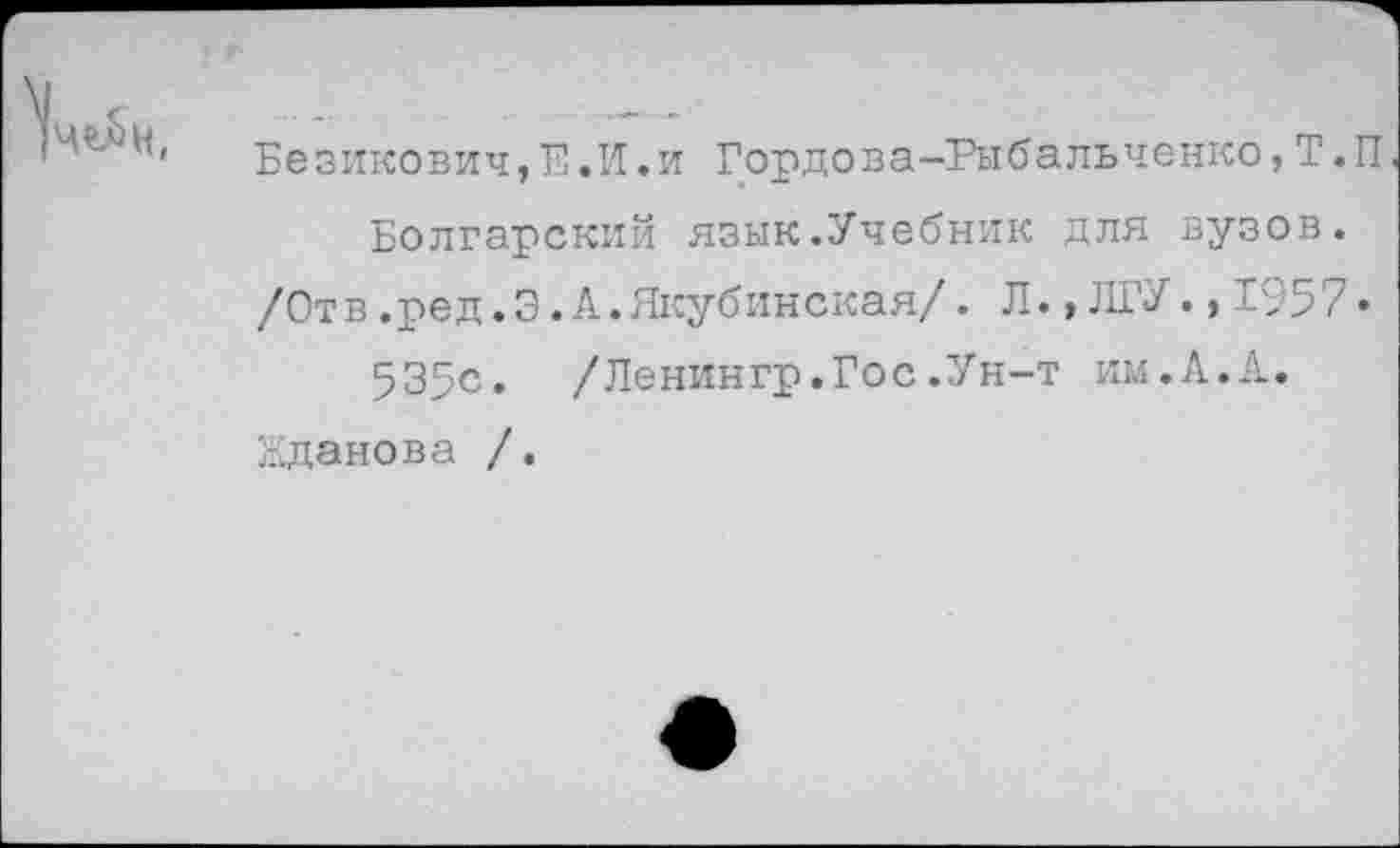 ﻿Безикович,Е.И.и Гордова-Рыбальченко,Т.П Болгарский язык.Учебник для вузов.
/Отв.ред.Э.А.Якубинская/. Л.,ЛГУ.,1957• 535с. /Ленингр.Гос.Ун-т им.А.А.
Жданова /.